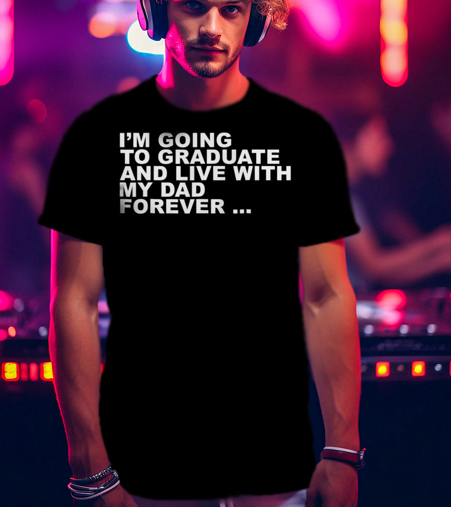 I'm Going To Graduate And Live With My Dad Forever T-Shirt