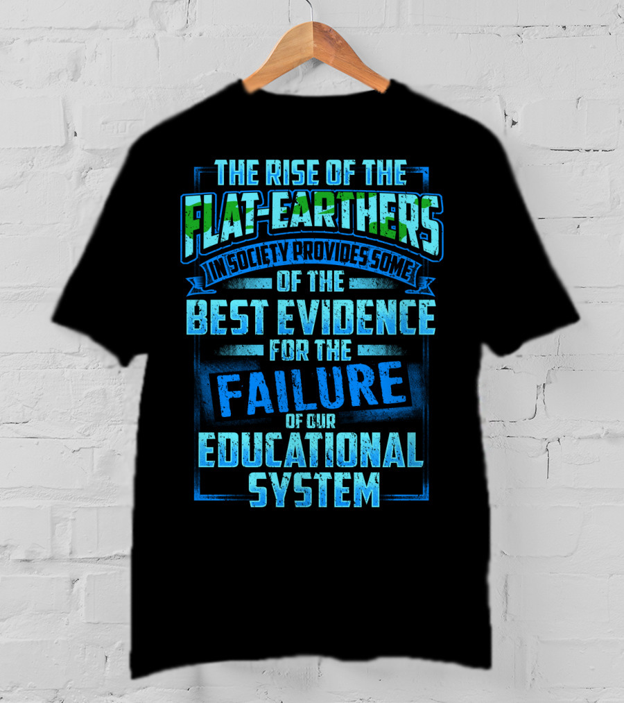 The Rise Of The Flat-Earthers In Society Provides Some Of The Best Evidence For The Failure Of Our Educational System T-Shirt