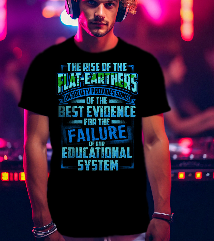The Rise Of The Flat-Earthers In Society Provides Some Of The Best Evidence For The Failure Of Our Educational System T-Shirt