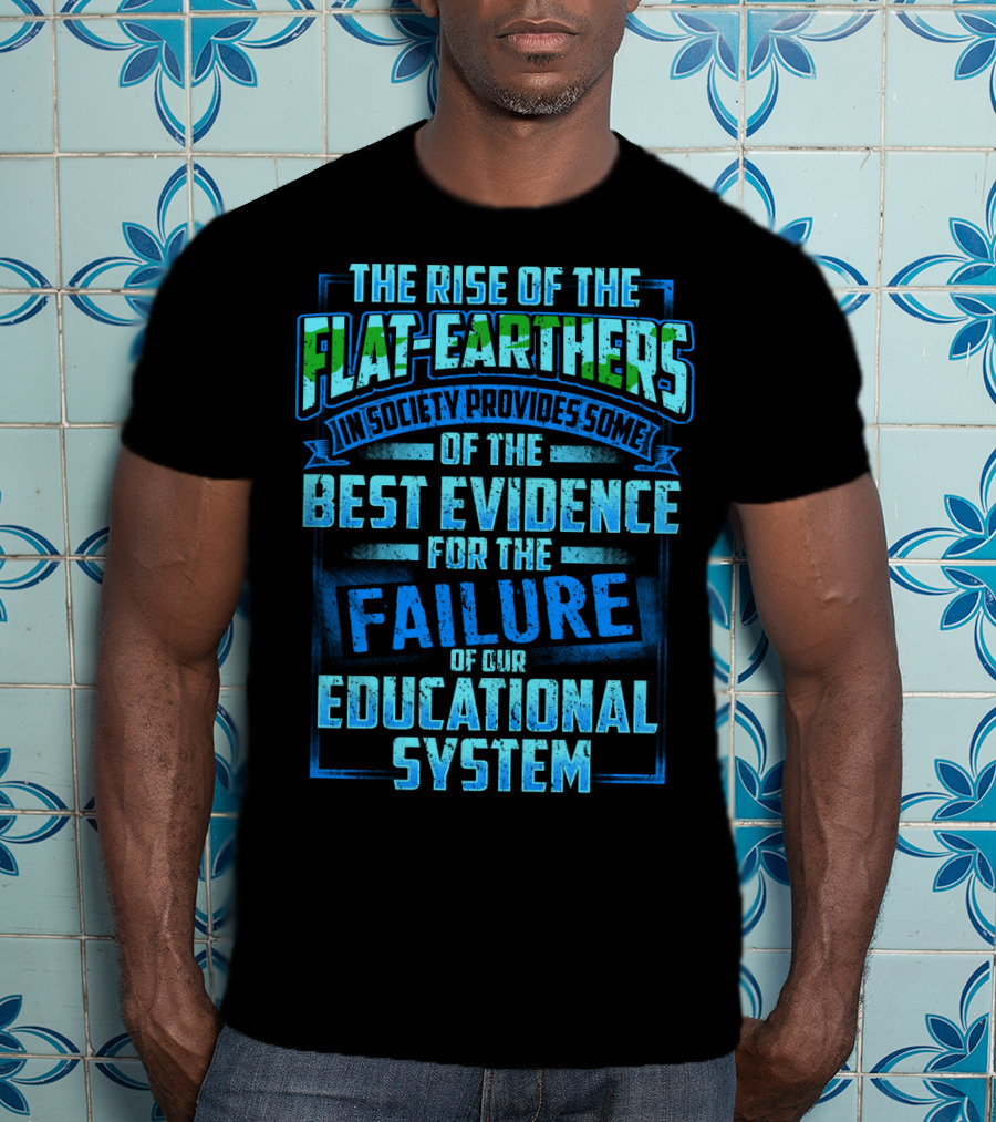The Rise Of The Flat-Earthers In Society Provides Some Of The Best Evidence For The Failure Of Our Educational System T-Shirt