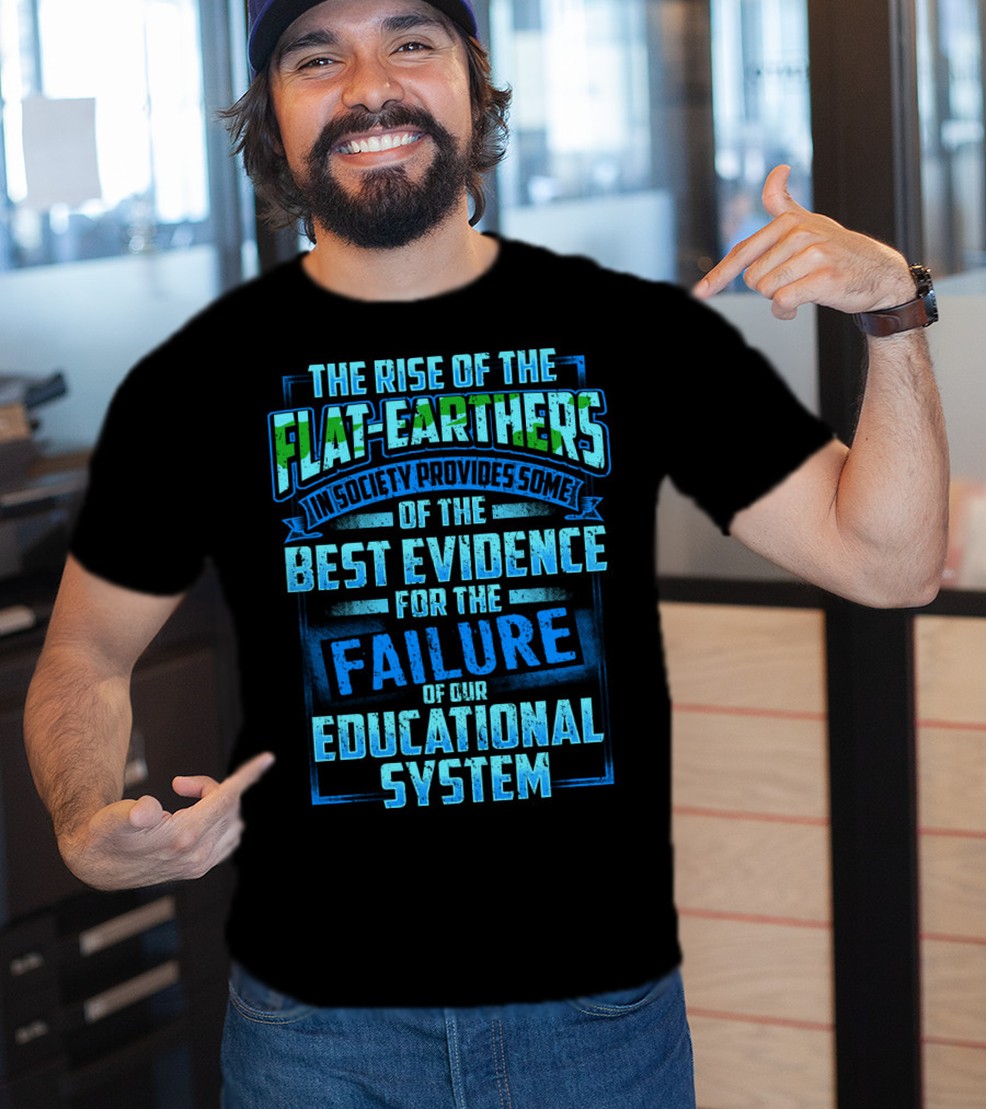 The Rise Of The Flat-Earthers In Society Provides Some Of The Best Evidence For The Failure Of Our Educational System T-Shirt