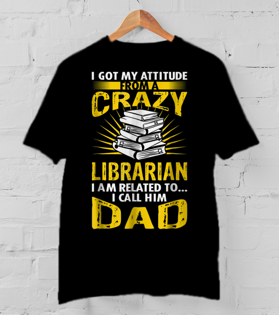 I Got My Attitude From A Crazy Librarian I Am Related To I Call Him Dad T-Shirt