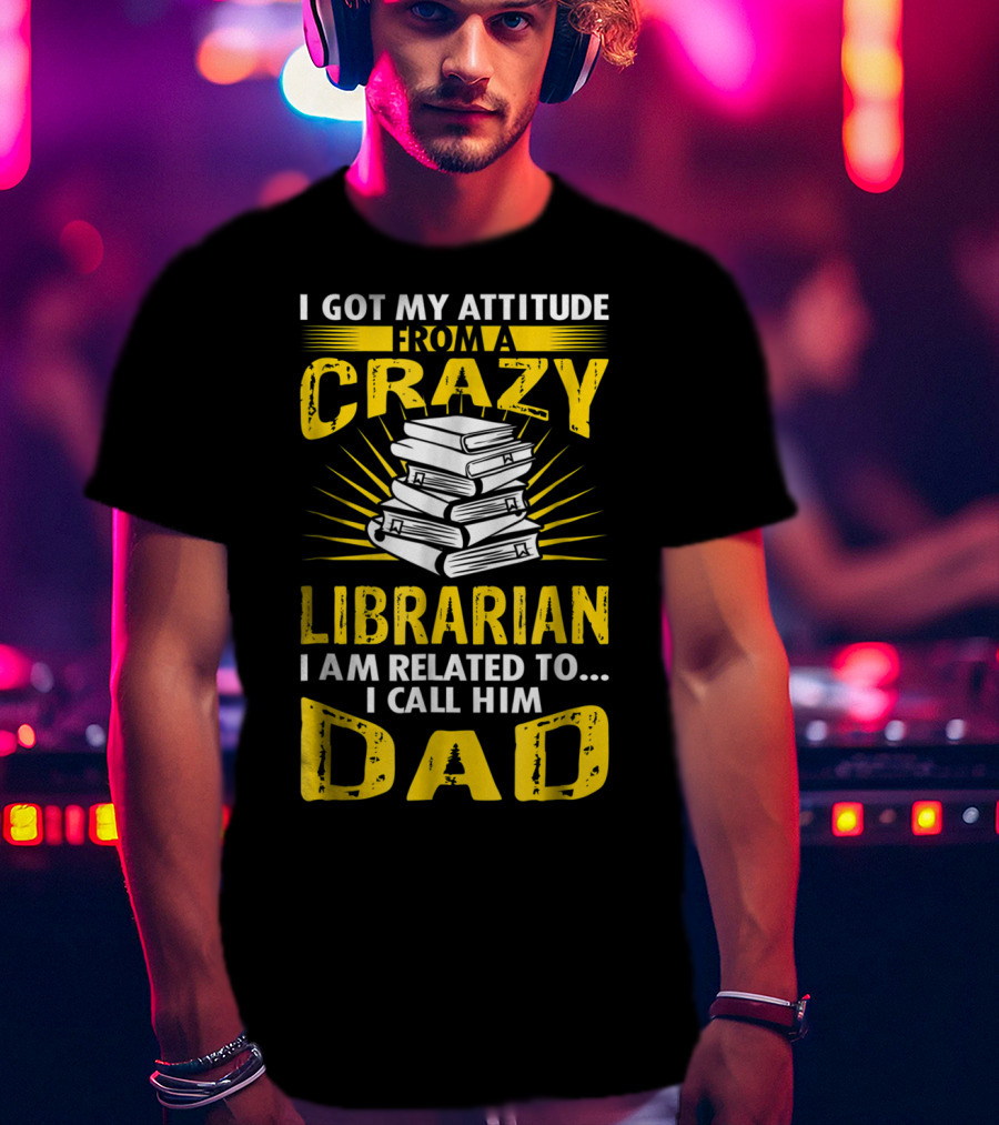 I Got My Attitude From A Crazy Librarian I Am Related To I Call Him Dad T-Shirt