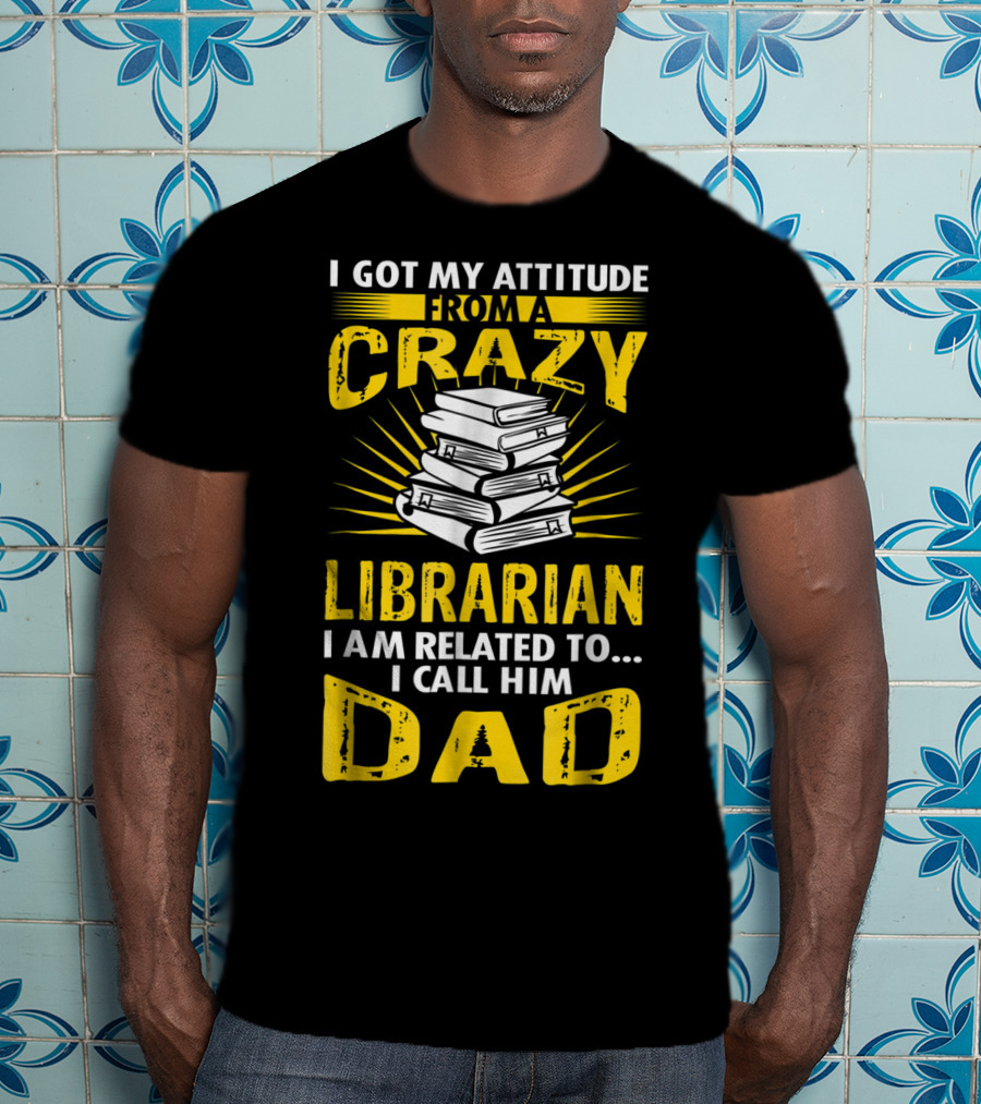I Got My Attitude From A Crazy Librarian I Am Related To I Call Him Dad T-Shirt