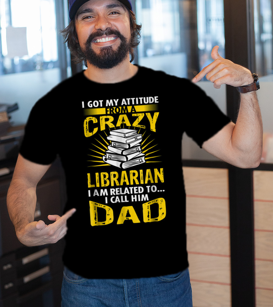I Got My Attitude From A Crazy Librarian I Am Related To I Call Him Dad T-Shirt