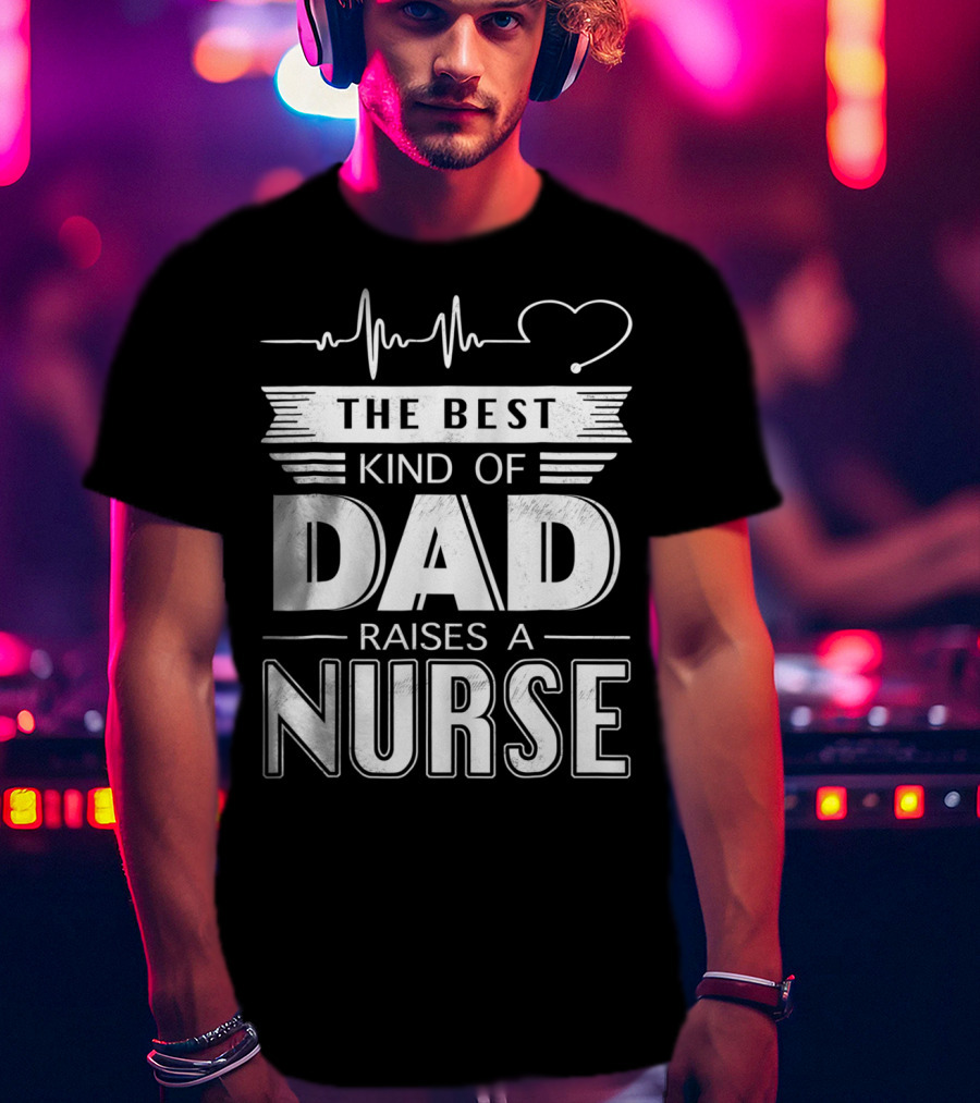 The Best Kind Of Dad Raises A Nurse Heartbeat Edition T-Shirt