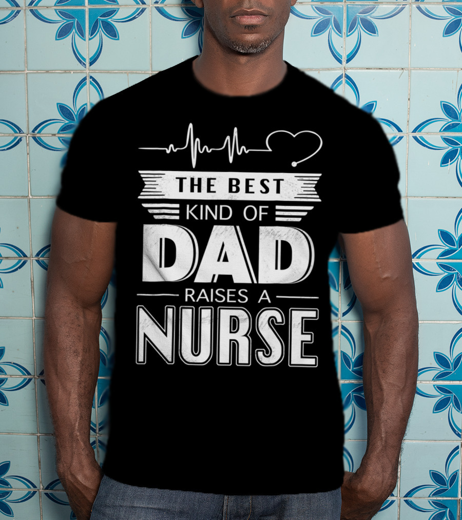 The Best Kind Of Dad Raises A Nurse Heartbeat Edition T-Shirt