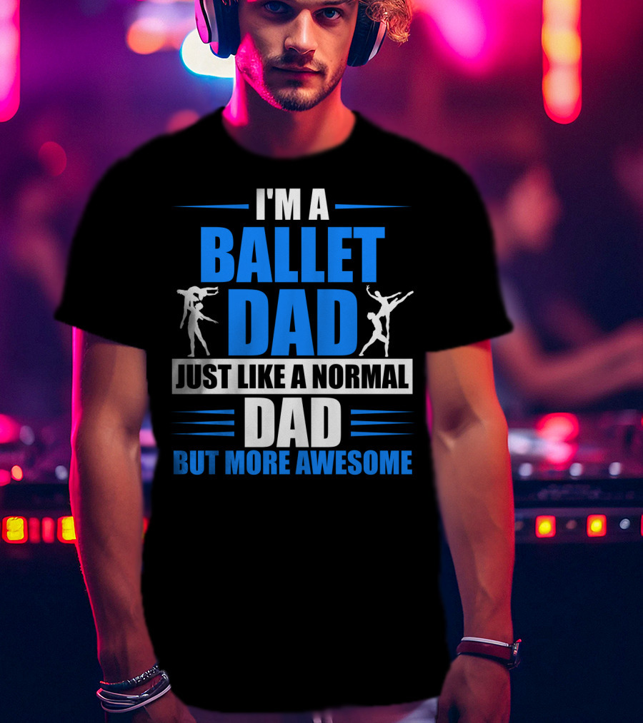 I'm A Ballet Dad Just Like A Normal Dad But More Awesome T-Shirt