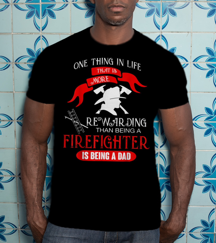 One Thing In Life That Is More Rewarding Than Being A Firefighter Is Being A Dad T-Shirt