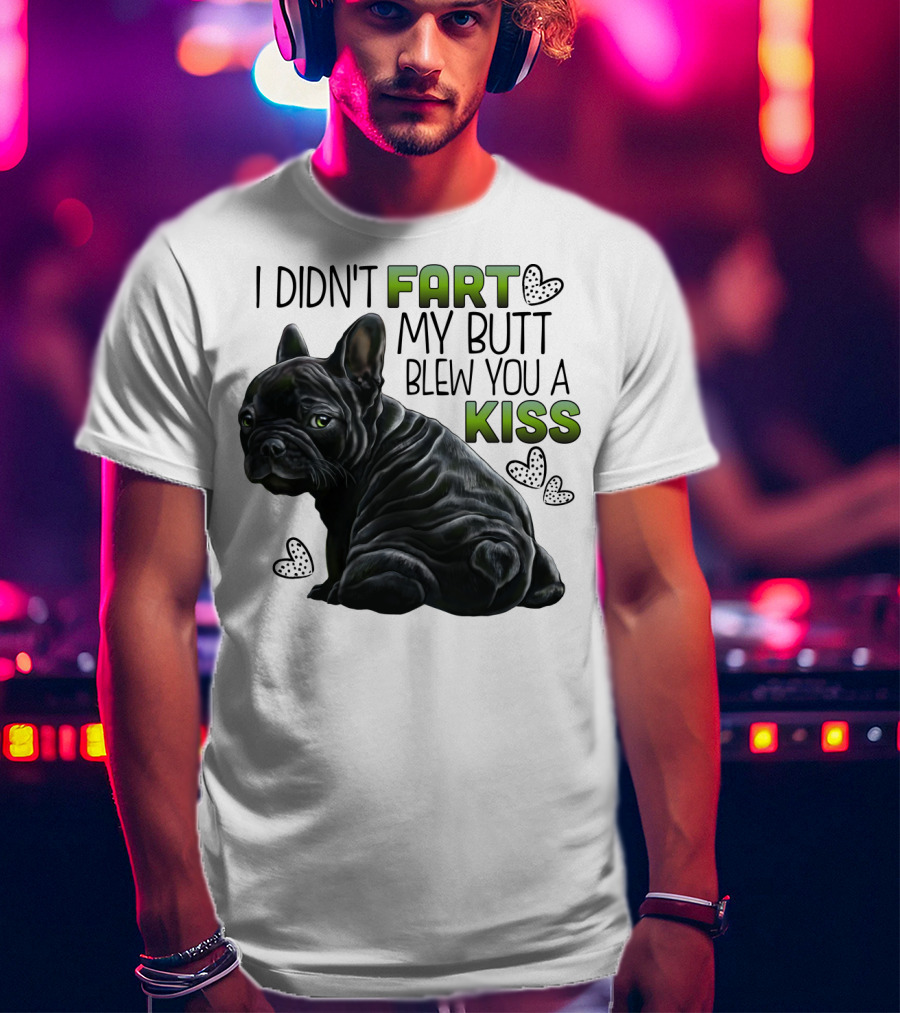 I Didn't Fart My Butt Blew You A Kiss French Bulldog Frenchie T-Shirt
