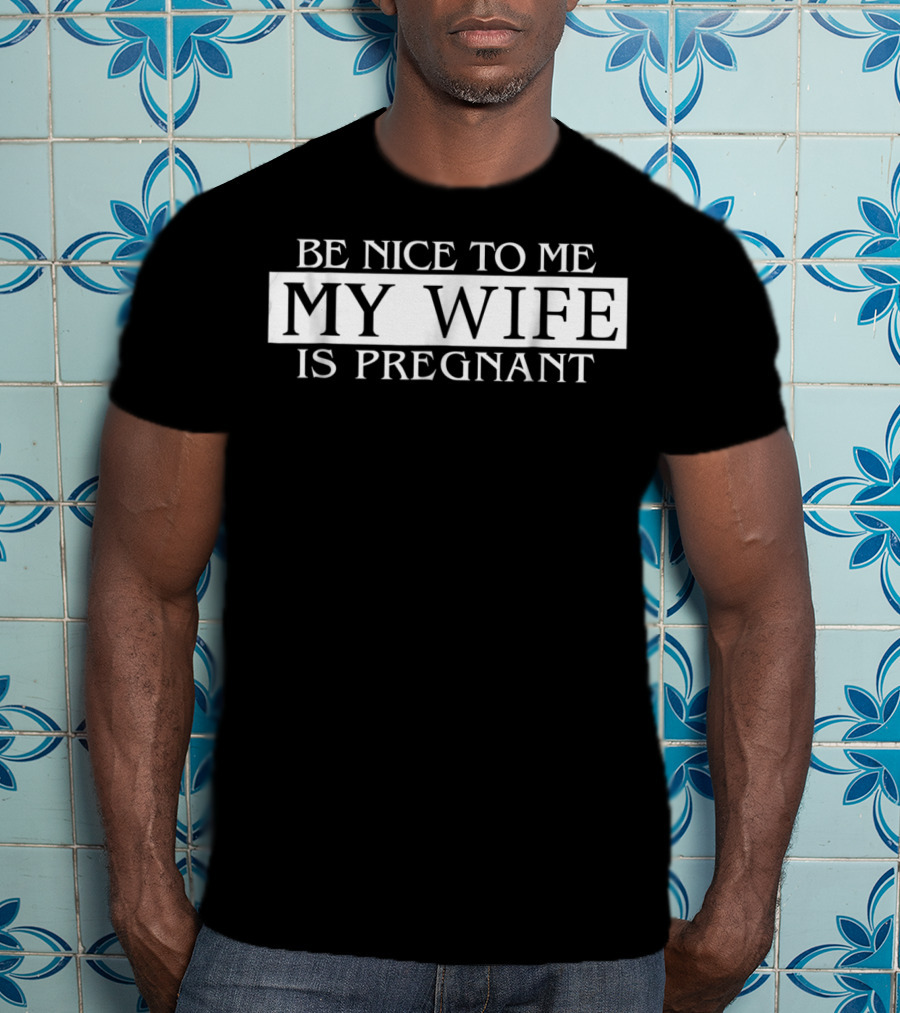 Be Nice To Me My Wife Is Pregnant Funny Dad Tee 57 T-Shirt