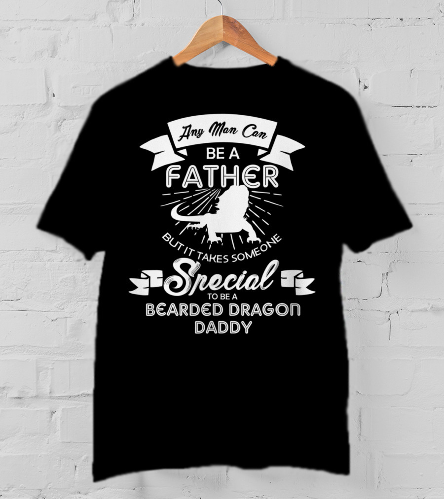 Any Man Can Be A Father But It Takes Someone Special To Be A Bearded Dragon Daddy T-Shirt