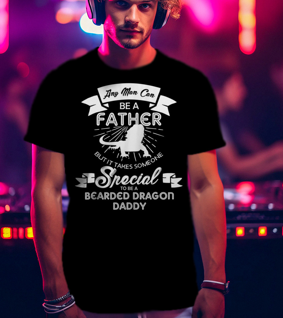 Any Man Can Be A Father But It Takes Someone Special To Be A Bearded Dragon Daddy T-Shirt