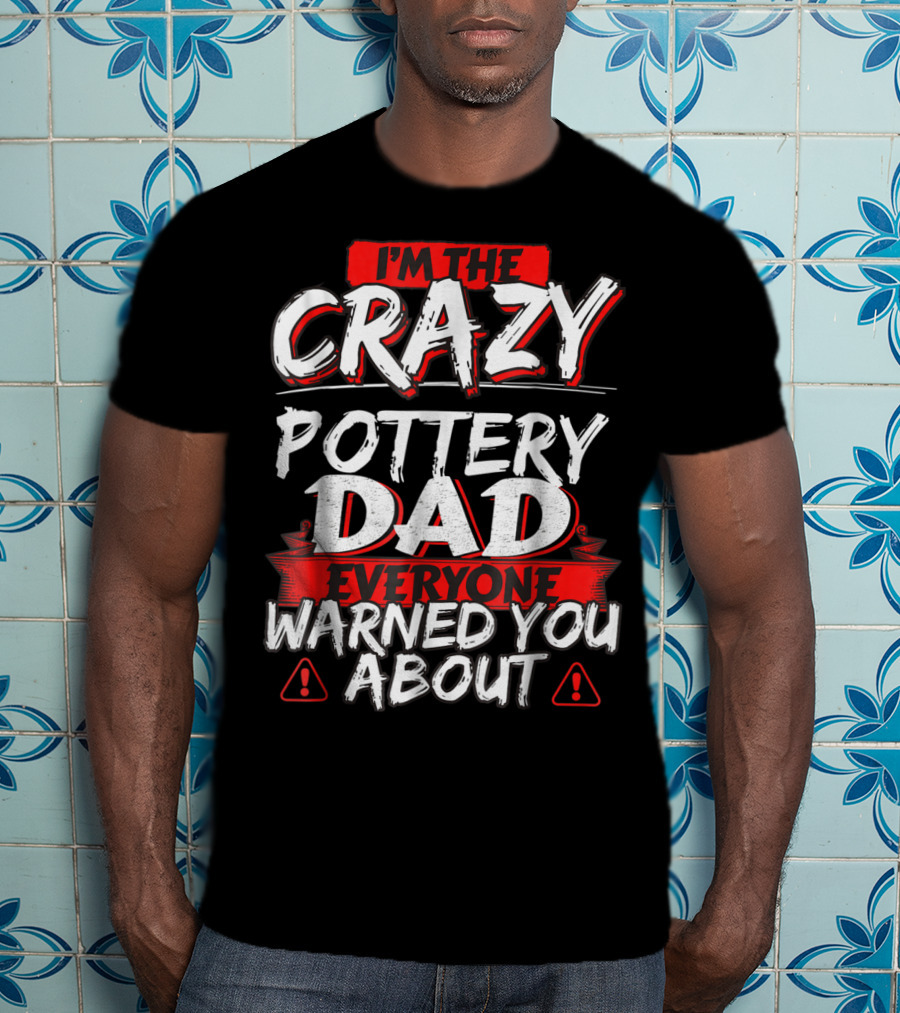 I'm The Crazy Pottery Dad Everyone Warned You About T-Shirt