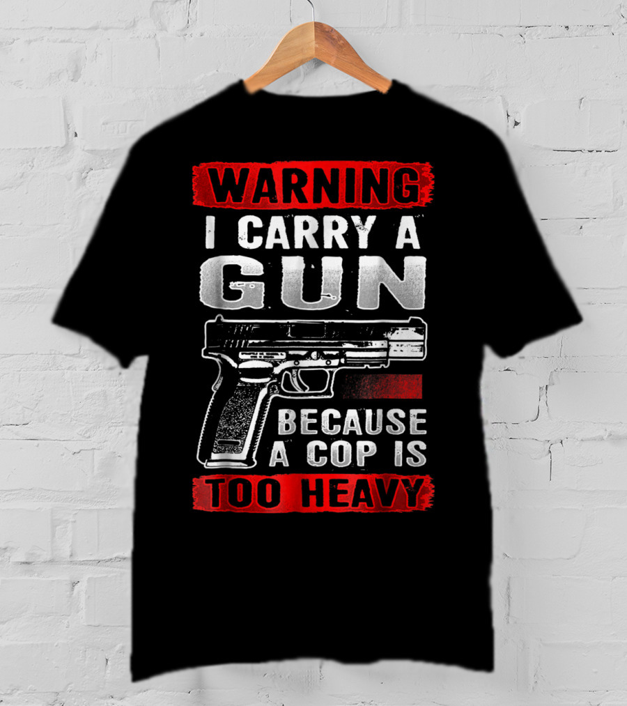 Warning I Carry A Gun Because A Cop Is Too Heavy T-Shirt