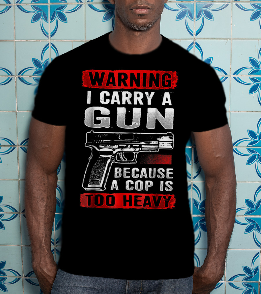 Warning I Carry A Gun Because A Cop Is Too Heavy T-Shirt