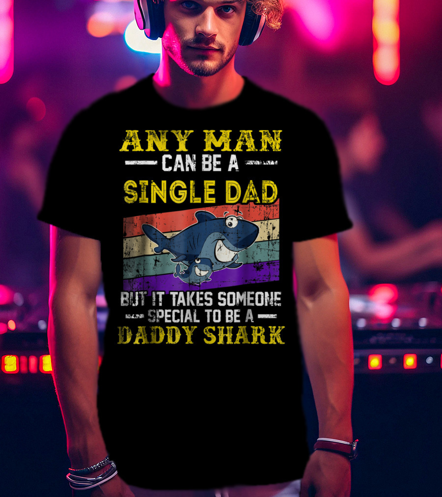 Any Man Can Be A Single Dad But It Takes Someone Special To Be A Daddy Shark T-Shirt