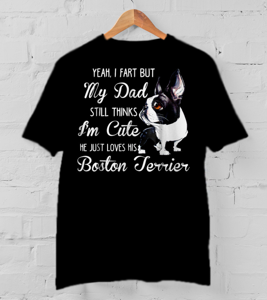 Yeah I Fart But My Dad Still Thinks I'm Cute He Just Loves His Boston Terrier T-Shirt