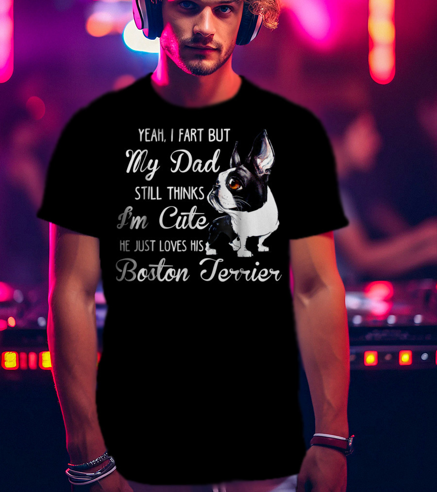 Yeah I Fart But My Dad Still Thinks I'm Cute He Just Loves His Boston Terrier T-Shirt