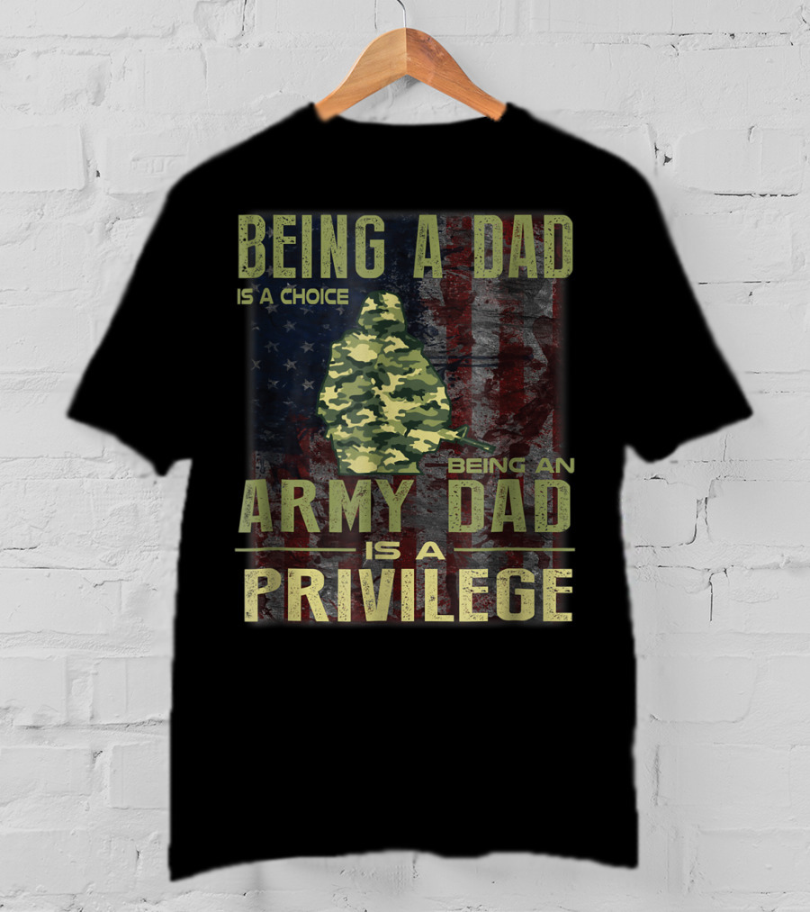 Being A Dad Is A Choice Being An Army Dad Is A Privilege T-Shirt