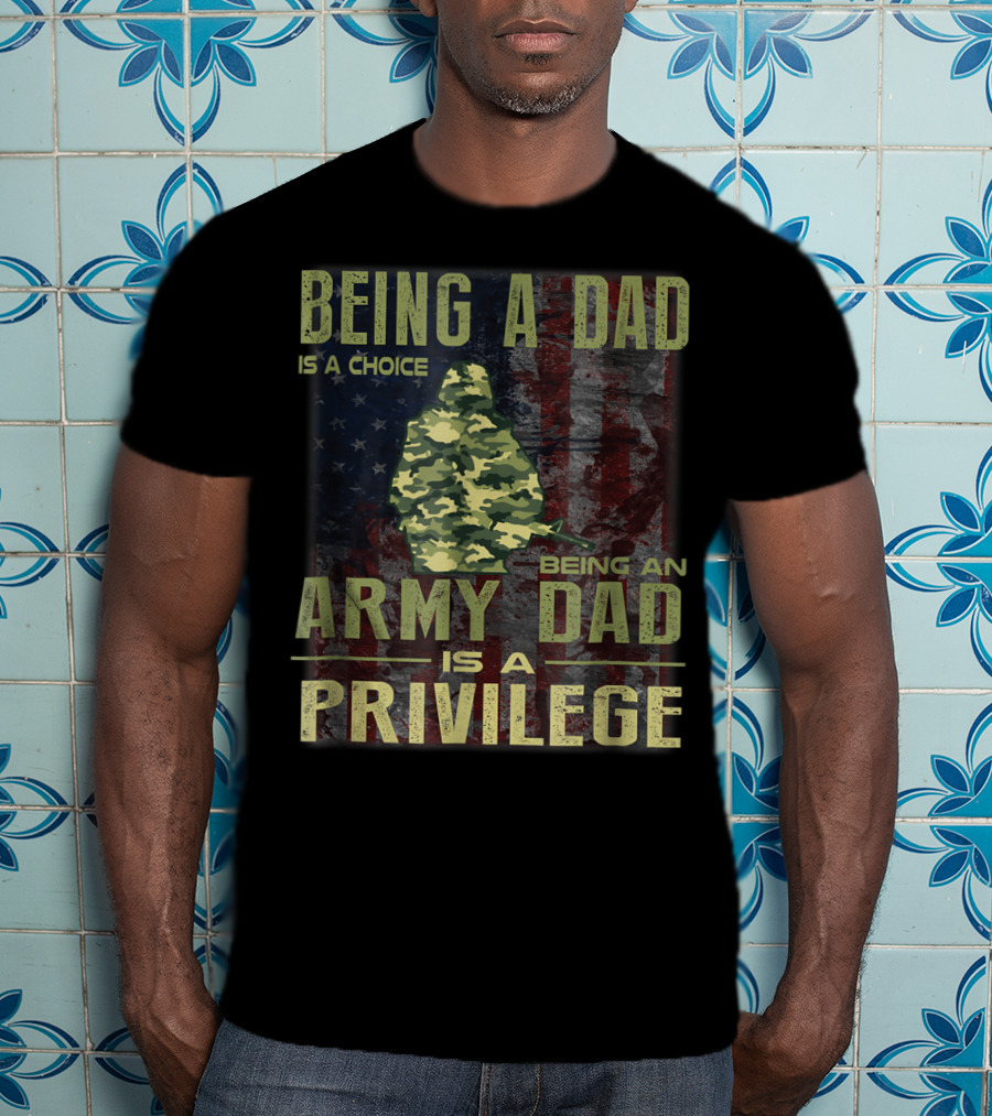 Being A Dad Is A Choice Being An Army Dad Is A Privilege T-Shirt