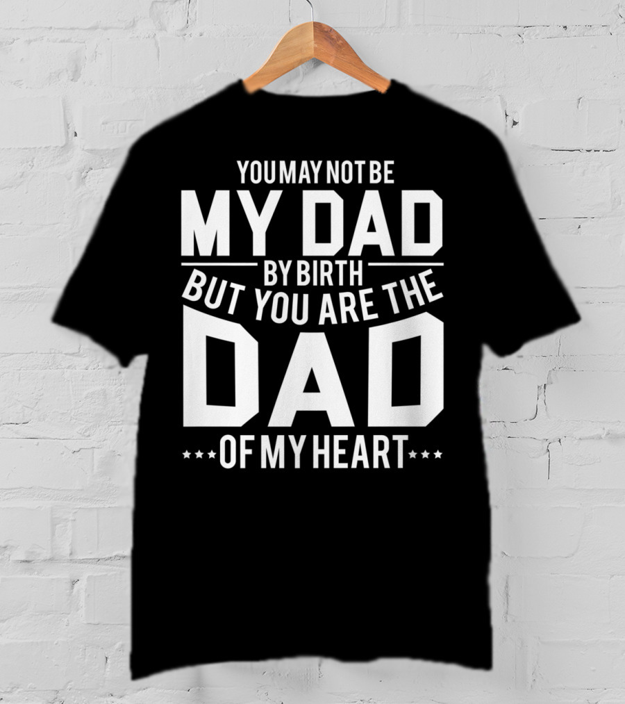 You May Not Be My Dad By Birth But You Are The Dad Of My Heart T-Shirt