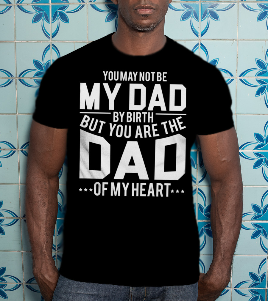 You May Not Be My Dad By Birth But You Are The Dad Of My Heart T-Shirt