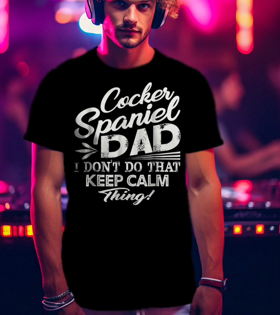 Cocker Spaniel Dad I Don't Do That Keep Calm Thing T-Shirt