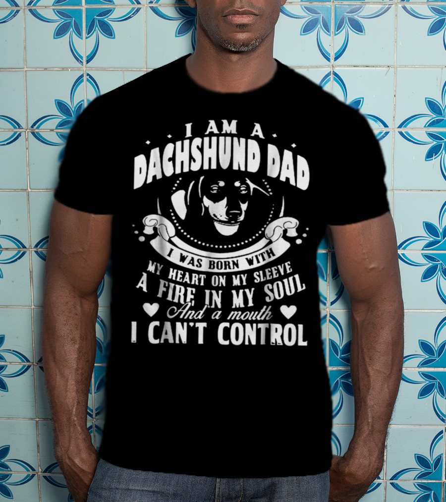 I Am A Dachshund Dad I Was Born With My Heart On My Sleeve A Fire In My Soul And A Mouth I Can't Control T-Shirt