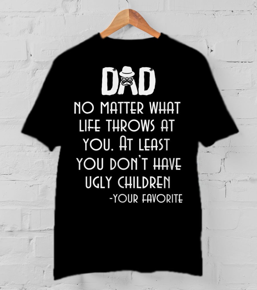 Dad No Matter What Life Throws At You At Least You Don't Have Ugly Children Your Favorite T-Shirt