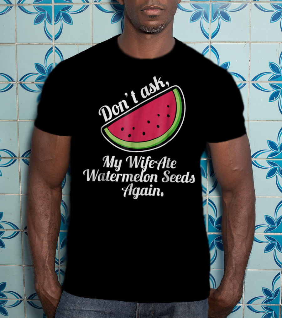 Don't Ask My Wife Ate Watermelon Seeds Again T-Shirt