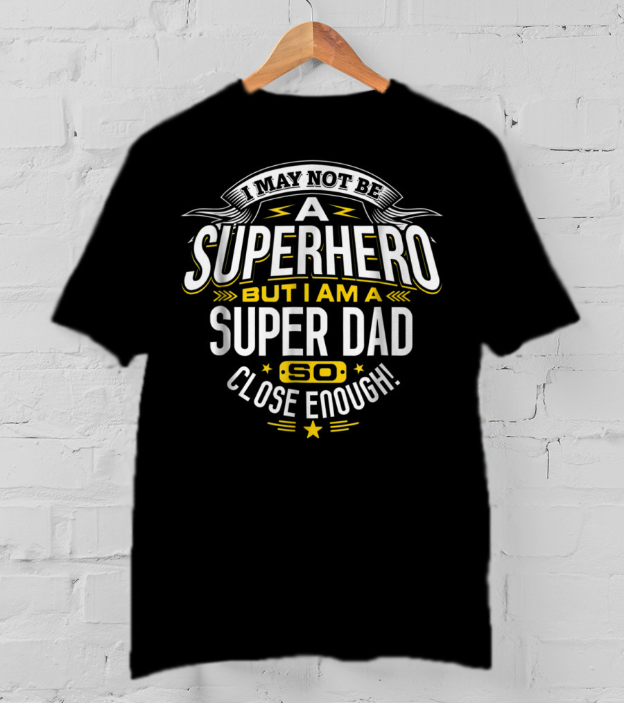 I May Not Be A Superhero But I Am A Super Dad So Close Enough T-Shirt