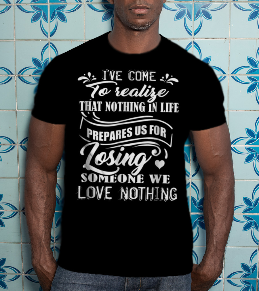 I Ve Come To Realize That Nothing In Life Prepares Us For Losing Someone We Love Nothing T-Shirt