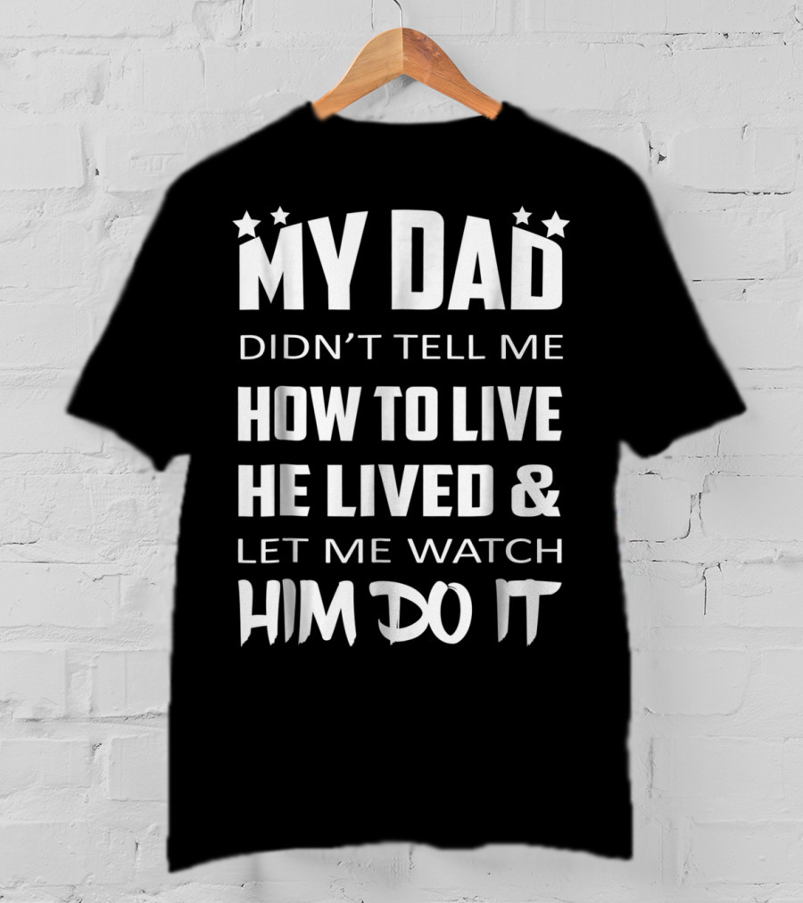 My Dad Didn't Tell Me How To Live He Lived And Let Me Watch Him Do It T-Shirt