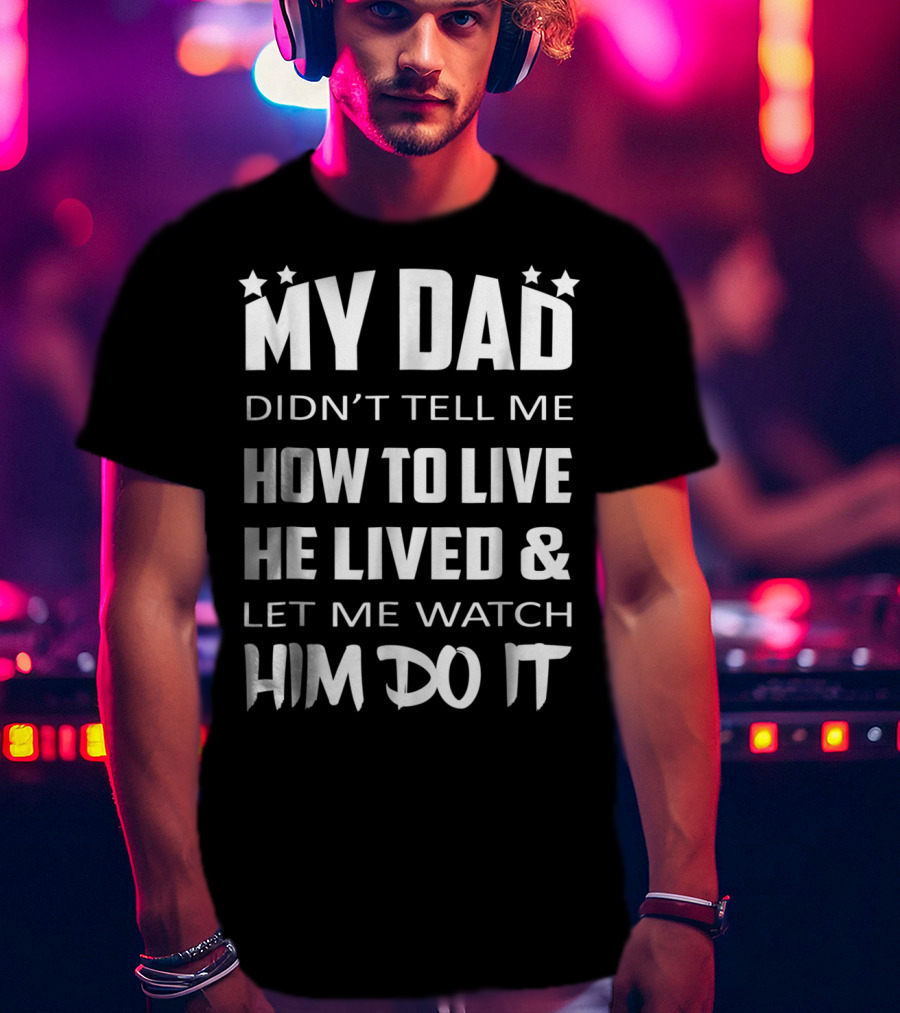 My Dad Didn't Tell Me How To Live He Lived And Let Me Watch Him Do It T-Shirt