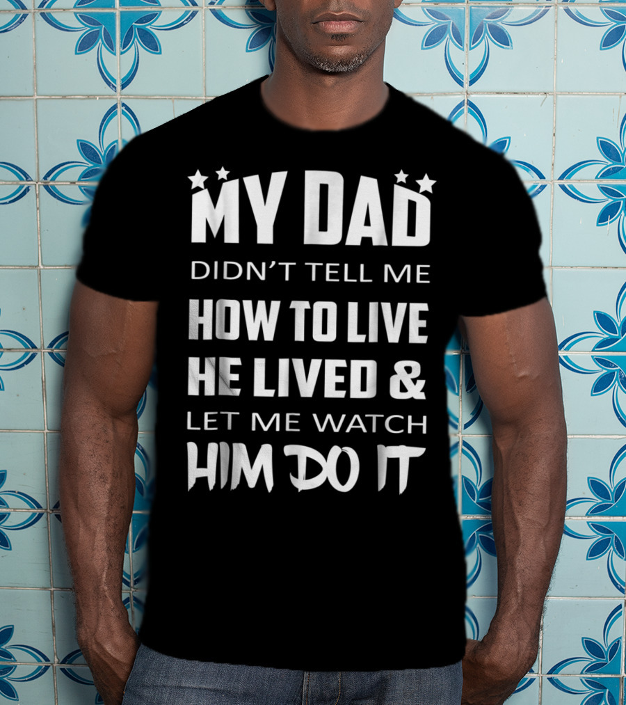 My Dad Didn't Tell Me How To Live He Lived And Let Me Watch Him Do It T-Shirt