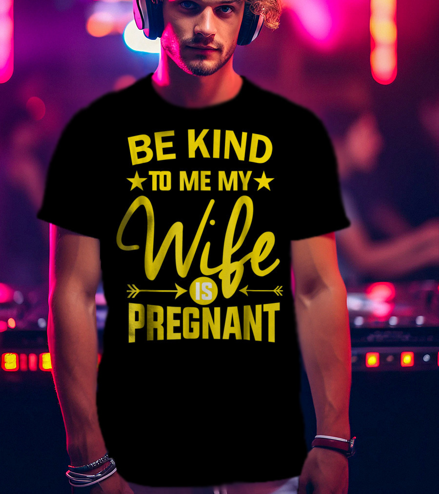 Be Kind To Me My Wife Is Pregnant New Dad Daddy T-Shirt