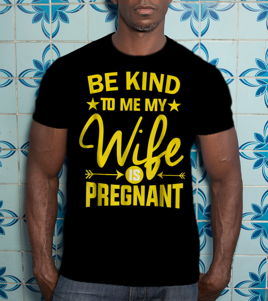Be Kind To Me My Wife Is Pregnant New Dad Daddy T-Shirt
