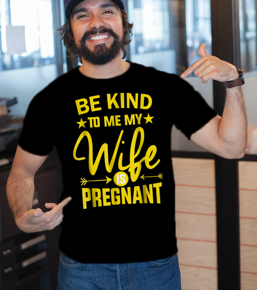 Be Kind To Me My Wife Is Pregnant New Dad Daddy T-Shirt
