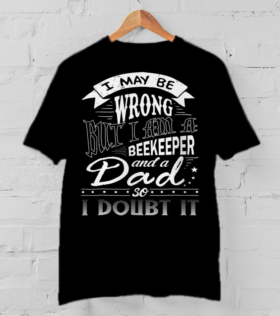 I May Be Wrong But I Am A Beekeeper And A Dad So I Doubt It T-Shirt
