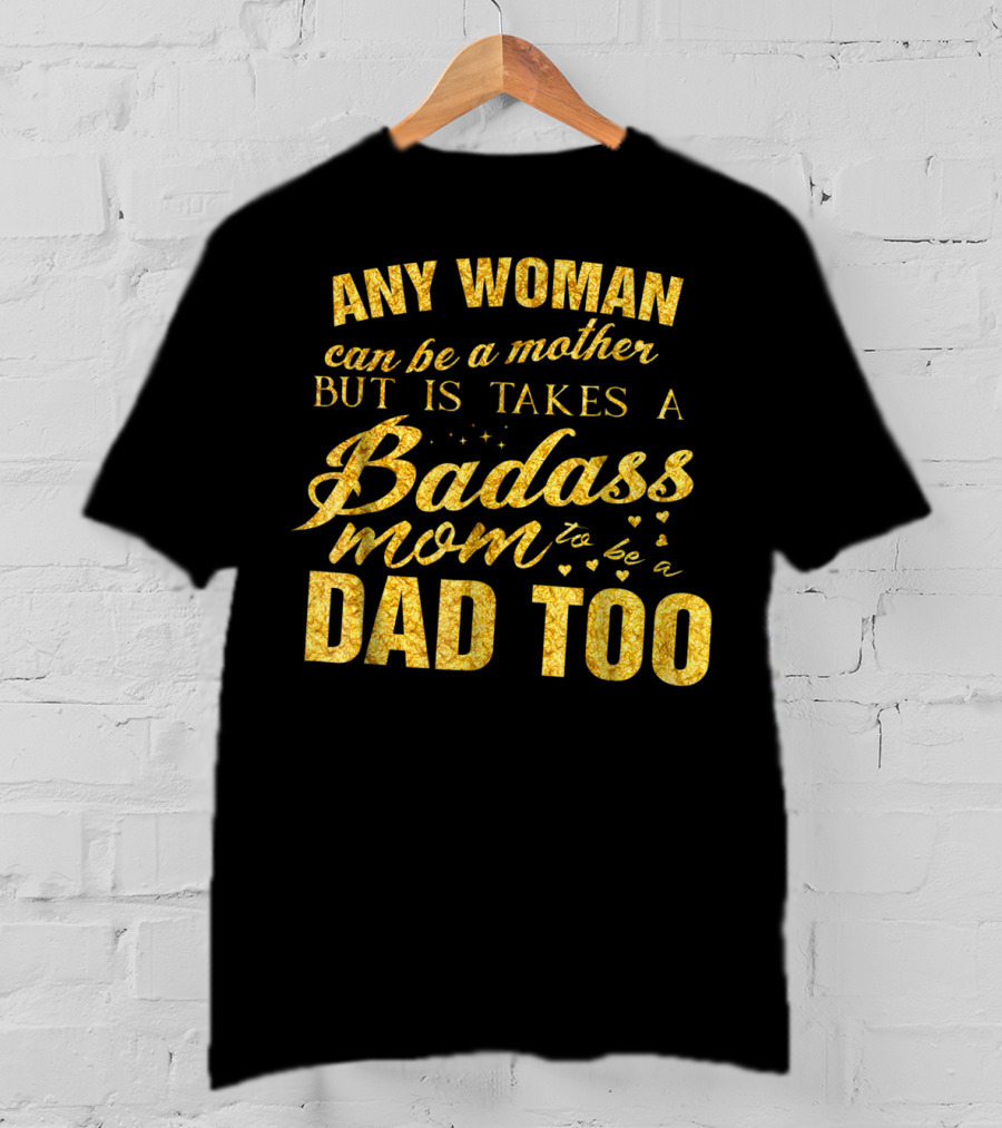 Any Woman Can Be A Mother But It Takes A Badass Mom To Be A Dad Too T-Shirt