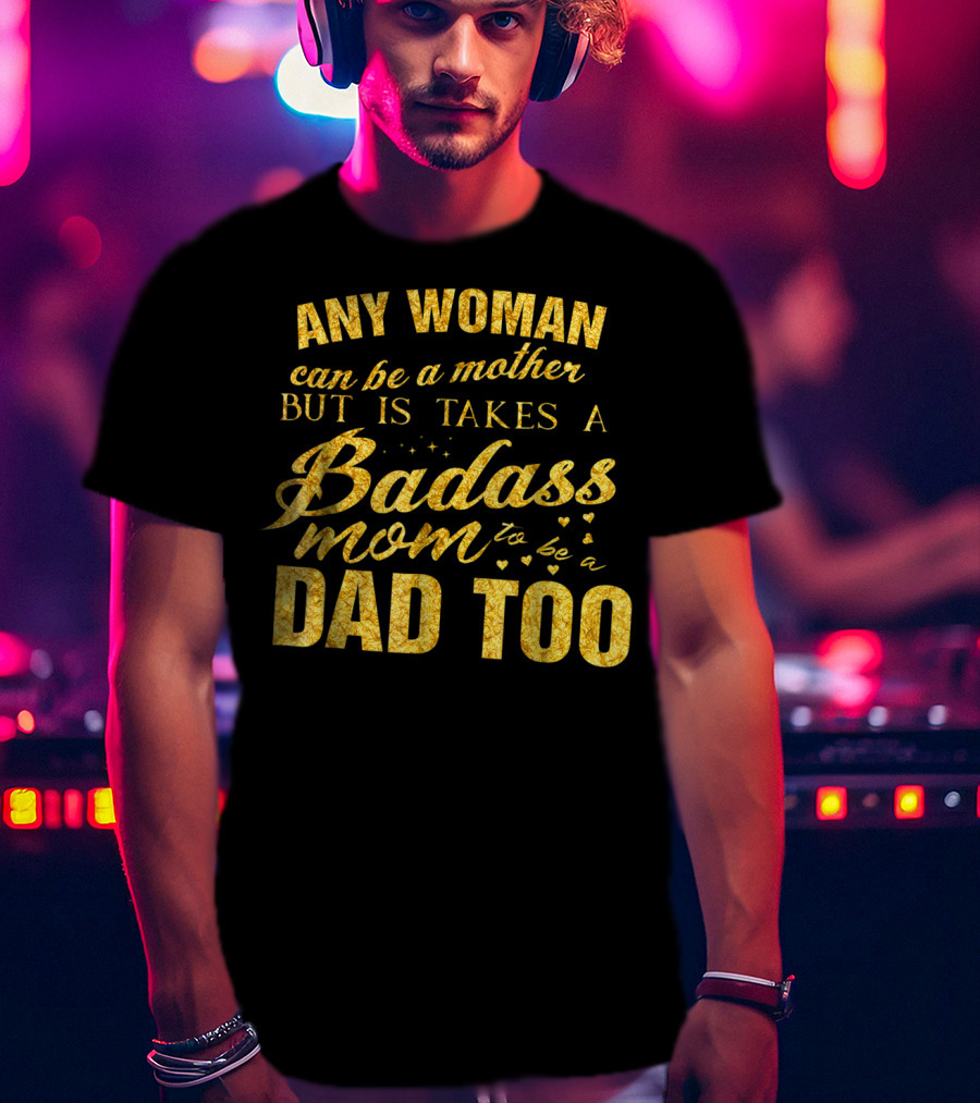Any Woman Can Be A Mother But It Takes A Badass Mom To Be A Dad Too T-Shirt