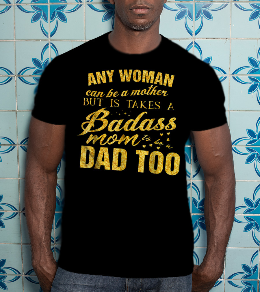 Any Woman Can Be A Mother But It Takes A Badass Mom To Be A Dad Too T-Shirt