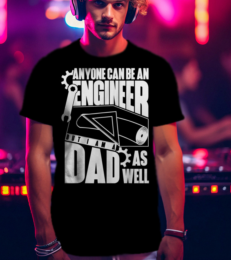 Anyone Can Be An Engineer But I Am A Dad As Well T-Shirt