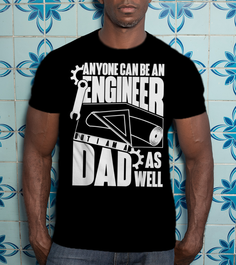 Anyone Can Be An Engineer But I Am A Dad As Well T-Shirt