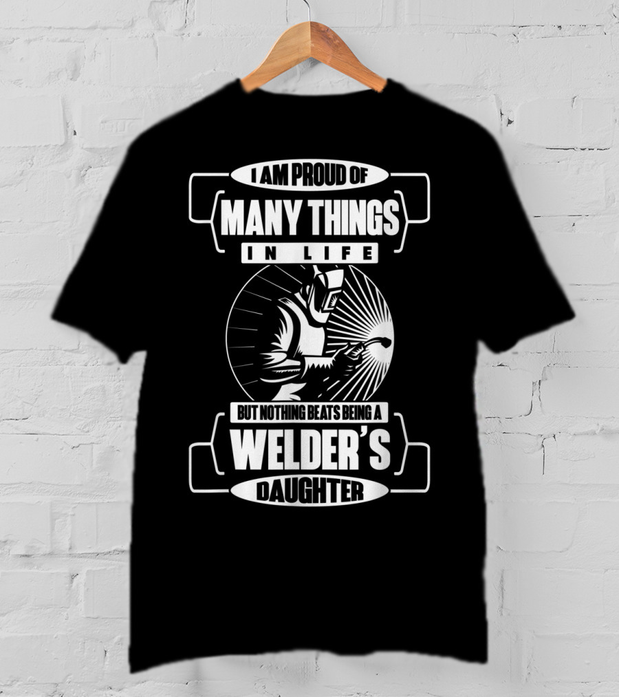 I Am Proud Of Many Things In Life But Nothing Beats Being A Welder's Daughter T-Shirt