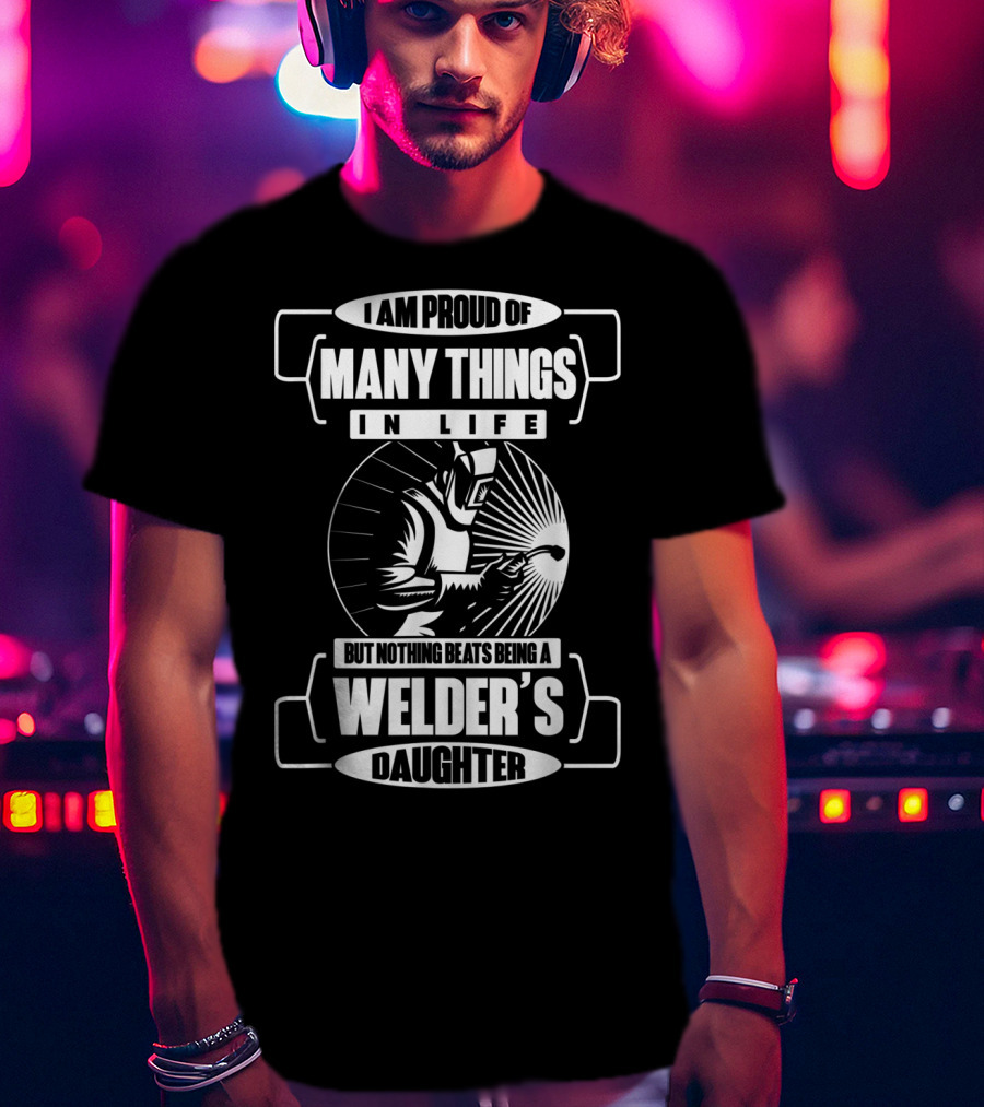 I Am Proud Of Many Things In Life But Nothing Beats Being A Welder's Daughter T-Shirt