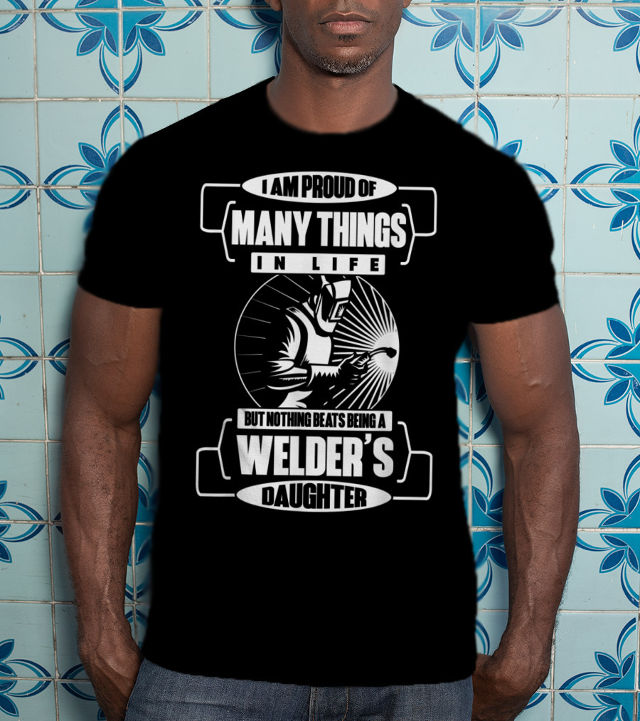 I Am Proud Of Many Things In Life But Nothing Beats Being A Welder's Daughter T-Shirt