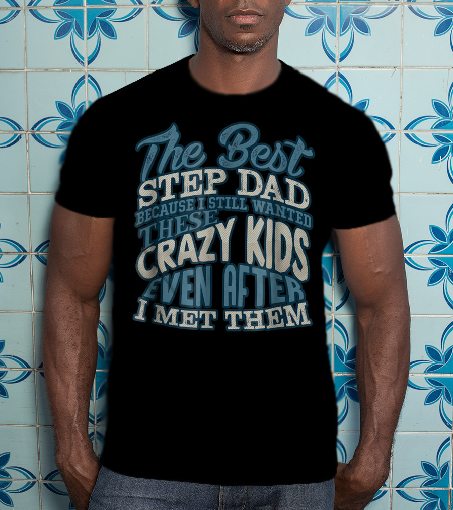 The Best Step Dad Because I Still Wanted These Crazy Kids Even After I Met Them T-Shirt