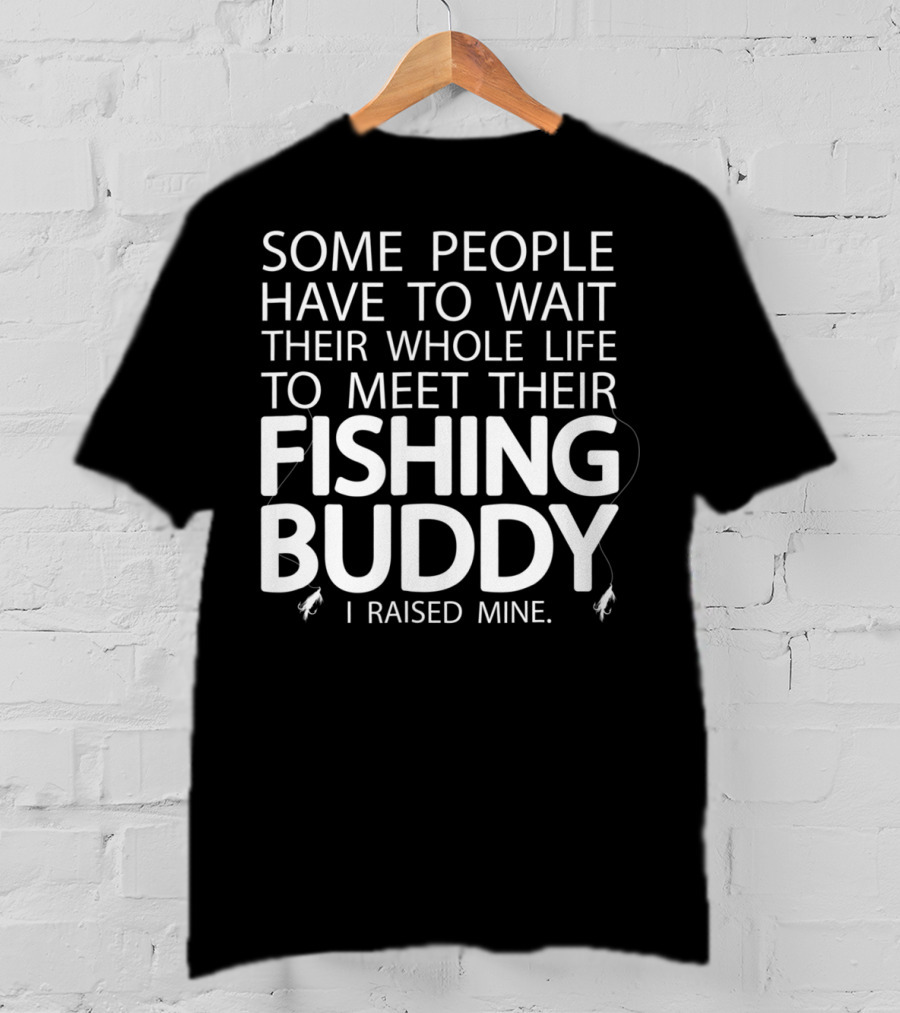 Some People Have To Wait Their Whole Life To Meet Their Fishing Buddy I Raised Mine T-Shirt